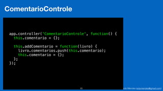 Eduardo Mendes (edumendes@gmail.com)65
ComentarioControle
app.controller('ComentarioControle', function() {
this.comentario = {};
this.addComentario = function(livro) {
livro.comentarios.push(this.comentario);
this.comentario = {};
};
});
 