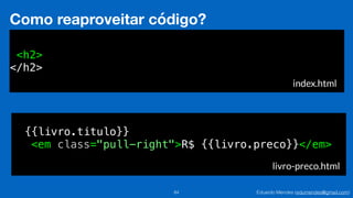 Eduardo Mendes (edumendes@gmail.com)84
Como reaproveitar código?
<h2>
</h2>
index.html
{{livro.titulo}}
<em class="pull-right">R$ {{livro.preco}}</em>
livro-preco.html
 