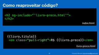 Eduardo Mendes (edumendes@gmail.com)85
Como reaproveitar código?
<h2 ng-include=“'livro-preco.html'”>
</h2>
index.html
{{livro.titulo}}
<em class="pull-right">R$ {{livro.preco}}</em>
livro-preco.html
 