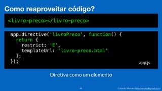 Eduardo Mendes (edumendes@gmail.com)89
Como reaproveitar código?
<livro-preco></livro-preco>
app.js
app.directive('livroPreco', function() {
return {
restrict: 'E',
templateUrl: 'livro-preco.html'
};
});
Diretiva como um elemento
 
