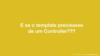 Eduardo Mendes (edumendes@gmail.com)
E se o template precisasse 
de um Controller???
92
 