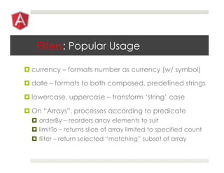 Filters: Popular Usage
¤ currency – formats number as currency (w/ symbol)
¤ date – formats to both composed, predefined strings
¤ lowercase, uppercase – transform ‘string’ case
¤ On “Arrays”, processes according to predicate
¤  orderBy – reorders array elements to suit
¤  limitTo – returns slice of array limited to specified count
¤  filter – return selected “matching” subset of array
 