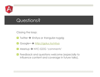 Questions?
Closing the loop:
¤  Twitter è @nitya or #angular-nygdg
¤  Google+ è http://gplus.to/nitya
¤  Meetup è NYC-GDG ‘comments’
¤  Feedback and questions welcome (especially to
influence content and coverage in future talks).
 