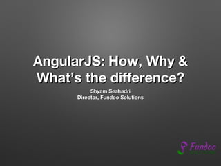 AngularJS: How, Why &
What’s the difference?
Shyam Seshadri
Director, Fundoo Solutions

 