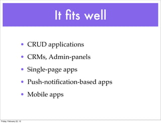 It ﬁts well

                      • CRUD applications
                      • CRMs, Admin-panels
                      • Single-page apps
                      • Push-notiﬁcation-based apps
                      • Mobile apps


Friday, February 22, 13
 