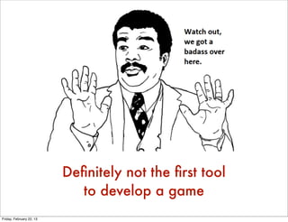 Deﬁnitely not the ﬁrst tool
                            to develop a game
Friday, February 22, 13
 