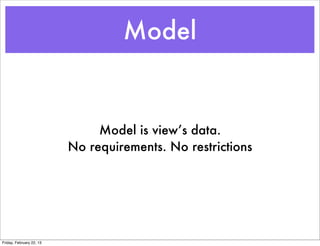 Model


                               Model is view’s data.
                          No requirements. No restrictions




Friday, February 22, 13
 