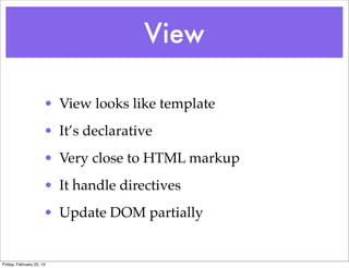 View

                      • View looks like template
                      • It’s declarative
                      • Very close to HTML markup
                      • It handle directives
                      • Update DOM partially


Friday, February 22, 13
 