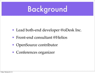 Background

                      • Lead both-end developer @oDesk Inc.
                      • Front-end consultant @Helios
                      • OpenSource contributor
                      • Conferences organizer



Friday, February 22, 13
 