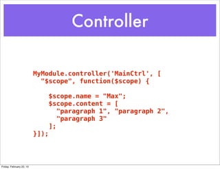 Controller

                          MyModule.controller('MainCtrl', [
                            "$scope", function($scope) {

                                 $scope.name = "Max";
                                 $scope.content = [
                                    "paragraph 1", "paragraph 2",
                                    "paragraph 3"
                                 ];
                          }]);



Friday, February 22, 13
 