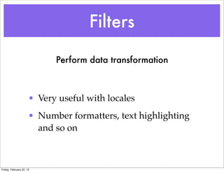 Filters

                            Perform data transformation



                      • Very useful with locales
                      • Number formatters, text highlighting
                        and so on



Friday, February 22, 13
 