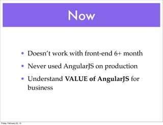 Now

                      • Doesn’t work with front-end 6+ month
                      • Never used AngularJS on production
                      • Understand VALUE of AngularJS for
                        business




Friday, February 22, 13
 