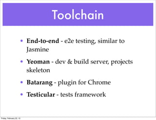 Toolchain
                      • End-to-end - e2e testing, similar to
                        Jasmine
                      • Yeoman - dev & build server, projects
                        skeleton
                      • Batarang - plugin for Chrome
                      • Testicular - tests framework


Friday, February 22, 13
 