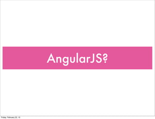 AngularJS?



Friday, February 22, 13
 