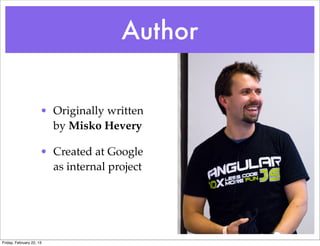 Author


                      • Originally written
                        by Misko Hevery

                      • Created at Google
                        as internal project




Friday, February 22, 13
 