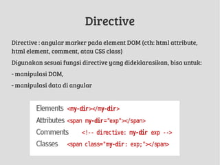 Directive
Directive : angular marker pada element DOM (cth: html attribute,
html element, comment, atau CSS class)
Digunakan sesuai fungsi directive yang dideklarasikan, bisa untuk:
- manipulasi DOM,
- manipulasi data di angular
 