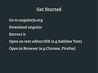 Get Started
●
Go to angularjs.org
●
Download angular
●
Extract it
●
Open on text editor/IDE (e.g Sublime Text)
●
Open in Browser (e.g Chrome, Firefox)
 
