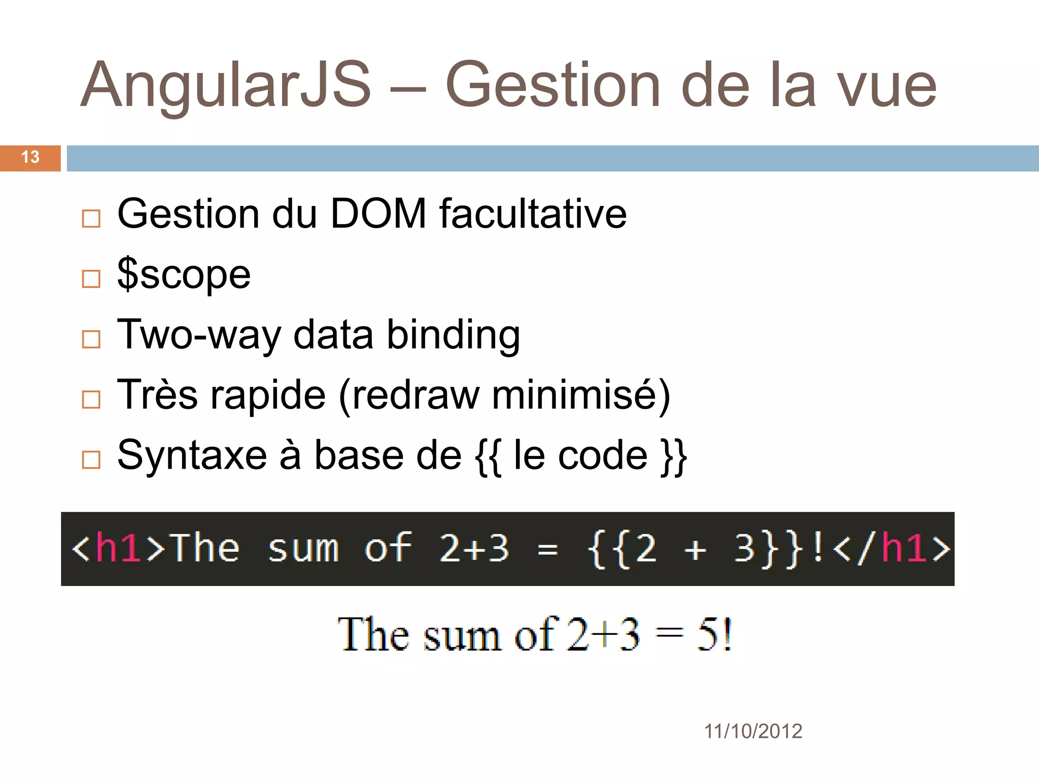 AngularJS – Gestion de la vue
13


        Gestion du DOM facultative
        $scope
        Two-way data binding
        Très rapide (redraw minimisé)
        Syntaxe à base de {{ le code }}




                                           11/10/2012
 