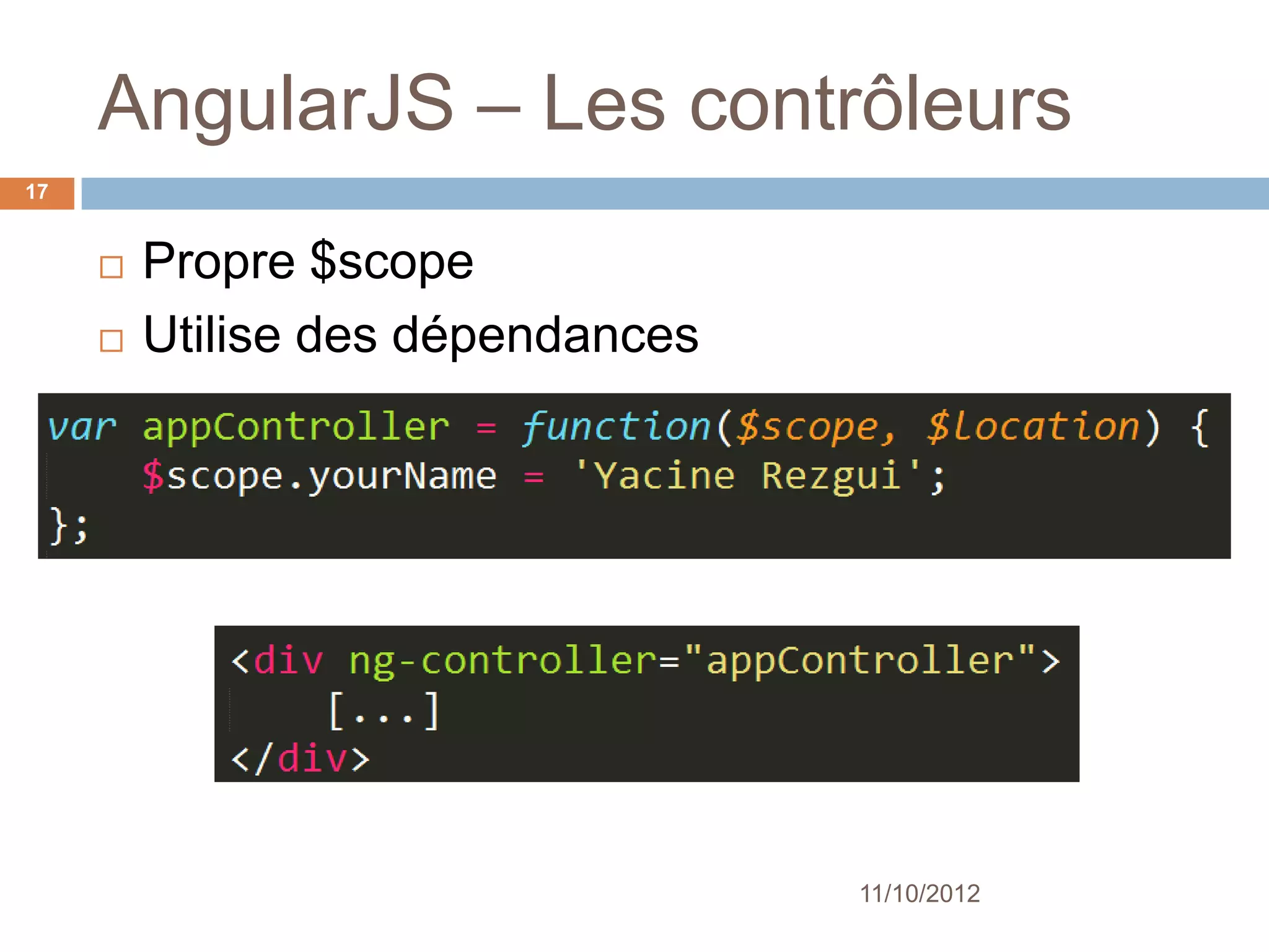 AngularJS – Les contrôleurs
17


        Propre $scope
        Utilise des dépendances




                                   11/10/2012
 