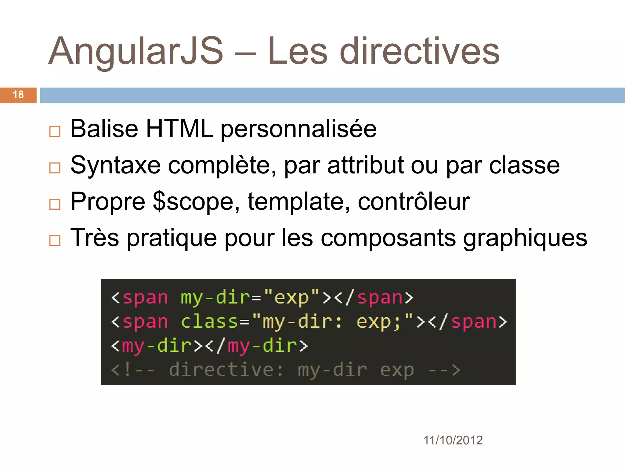 AngularJS – Les directives
18


        Balise HTML personnalisée
        Syntaxe complète, par attribut ou par classe
        Propre $scope, template, contrôleur
        Très pratique pour les composants graphiques




                                      11/10/2012
 