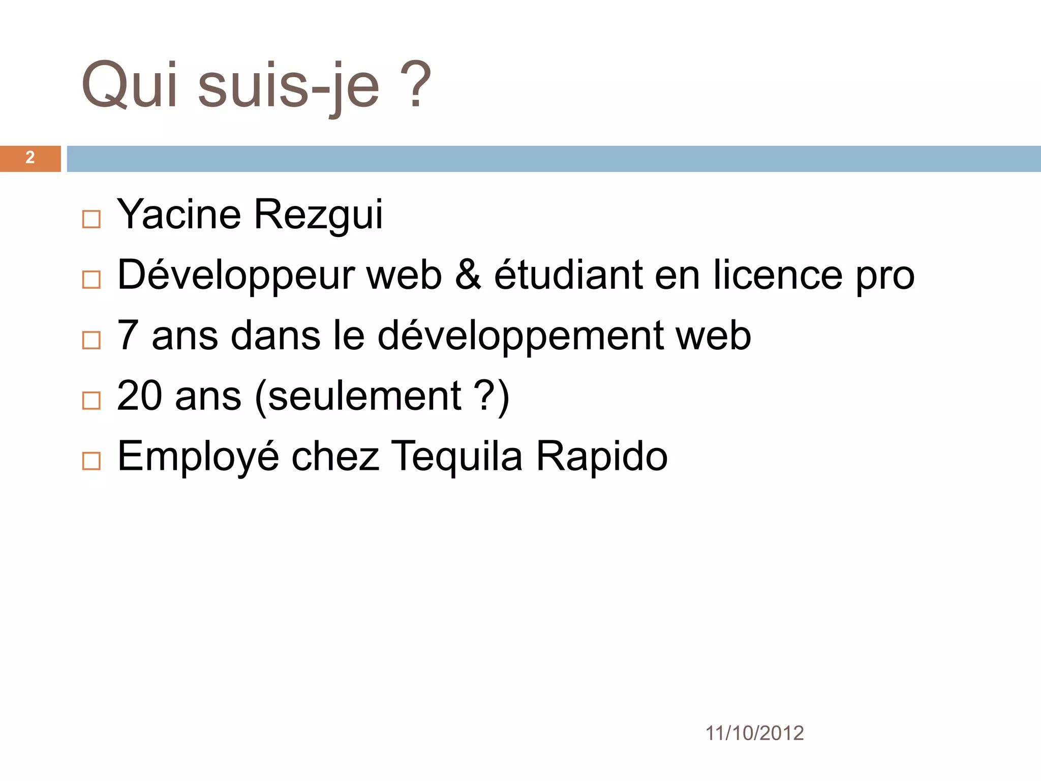 Qui suis-je ?
2


       Yacine Rezgui
       Développeur web & étudiant en licence pro
       7 ans dans le développement web
       20 ans (seulement ?)




                                      11/10/2012
 