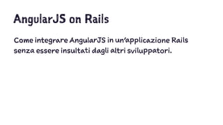 AngularJS on Rails
Come integrare AngularJS in un'applicazione Rails
senza essere insultati dagli altri sviluppatori.
 