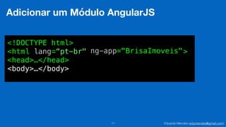 Eduardo Mendes (edumendes@gmail.com)11
Adicionar um Módulo AngularJS
<!DOCTYPE html>
<html lang=“pt-br" >
<head>…</head>
<body>…</body>
ng-app="BrisaImoveis"
 