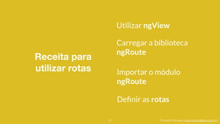 Eduardo Mendes (edumendes@gmail.com)
Receita para 
utilizar rotas
15
Utilizar ngView
Carregar a biblioteca
ngRoute
Importar o módulo
ngRoute
Deﬁnir as rotas
 