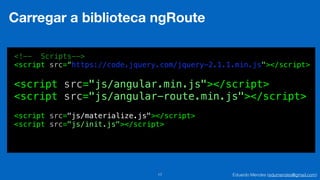 Eduardo Mendes (edumendes@gmail.com)17
Carregar a biblioteca ngRoute
<!-- Scripts-->
<script src=“https://code.jquery.com/jquery-2.1.1.min.js"></script>
<script src="js/materialize.js"></script>
<script src="js/init.js"></script>
<script src="js/angular.min.js"></script>
<script src="js/angular-route.min.js"></script>
 