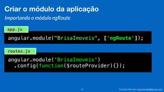 Eduardo Mendes (edumendes@gmail.com)19
Criar o módulo da aplicação
Importando o módulo ngRoute
angular.module("BrisaImoveis", ['ngRoute']);
app.js
angular.module('BrisaImoveis')
.config(function($routeProvider){});
routes.js
 
