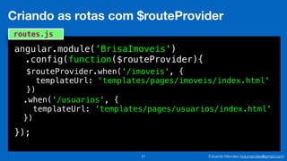 Eduardo Mendes (edumendes@gmail.com)21
Criando as rotas com $routeProvider
angular.module('BrisaImoveis')
.config(function($routeProvider){
});
routes.js
$routeProvider.when('/imoveis', {
templateUrl: 'templates/pages/imoveis/index.html'
})
.when('/usuarios', {
templateUrl: 'templates/pages/usuarios/index.html'
})
 
