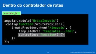 Eduardo Mendes (edumendes@gmail.com)28
Dentro do controlador de rotas
angular.module('BrisaImoveis')
.config(function($routeProvider){
$routeProvider.when('/imoveis', {
templateUrl: 'templates...html',
controller: function() {}
})
});
routes.js
 