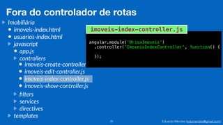 Eduardo Mendes (edumendes@gmail.com)29
Fora do controlador de rotas
Imobiliária
imoveis-index.html
usuarios-index.html
javascript
app.js
controllers
ﬁlters
services
directives
templates
imoveis-create-controller.js
imoveis-edit-controller.js
imoveis-index-controller.js
imoveis-show-controller.js
angular.module('BrisaImoveis')
.controller('ImoveisIndexController', function() {
});
imoveis-index-controller.js
 