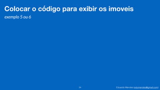 Eduardo Mendes (edumendes@gmail.com)34
Colocar o código para exibir os imoveis
exemplo 5 ou 6
 