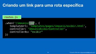 Eduardo Mendes (edumendes@gmail.com)39
Criando um link para uma rota especíﬁca
.when('/imoveis/:id', {
templateUrl: 'templates/pages/imoveis/exibir.html',
controller: 'ImoveisExibirController',
controllerAs: "exibir"
})
routes.js
 