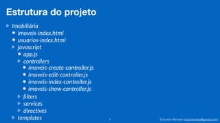 Eduardo Mendes (edumendes@gmail.com)5
Estrutura do projeto
Imobiliária
imoveis-index.html
usuarios-index.html
javascript
app.js
controllers
ﬁlters
services
directives
templates
imoveis-create-controller.js
imoveis-edit-controller.js
imoveis-index-controller.js
imoveis-show-controller.js
 