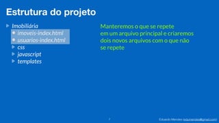 Eduardo Mendes (edumendes@gmail.com)7
Estrutura do projeto
Imobiliária
imoveis-index.html
usuarios-index.html
css
javascript
templates
Manteremos o que se repete
em um arquivo principal e criaremos
dois novos arquivos com o que não
se repete
 
