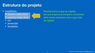Eduardo Mendes (edumendes@gmail.com)8
Estrutura do projeto
Imobiliária
imoveis-index.html
usuarios-index.html
css
javascript
templates
Manteremos o que se repete
em um arquivo principal e criaremos
dois novos arquivos com o que não
se repete
 