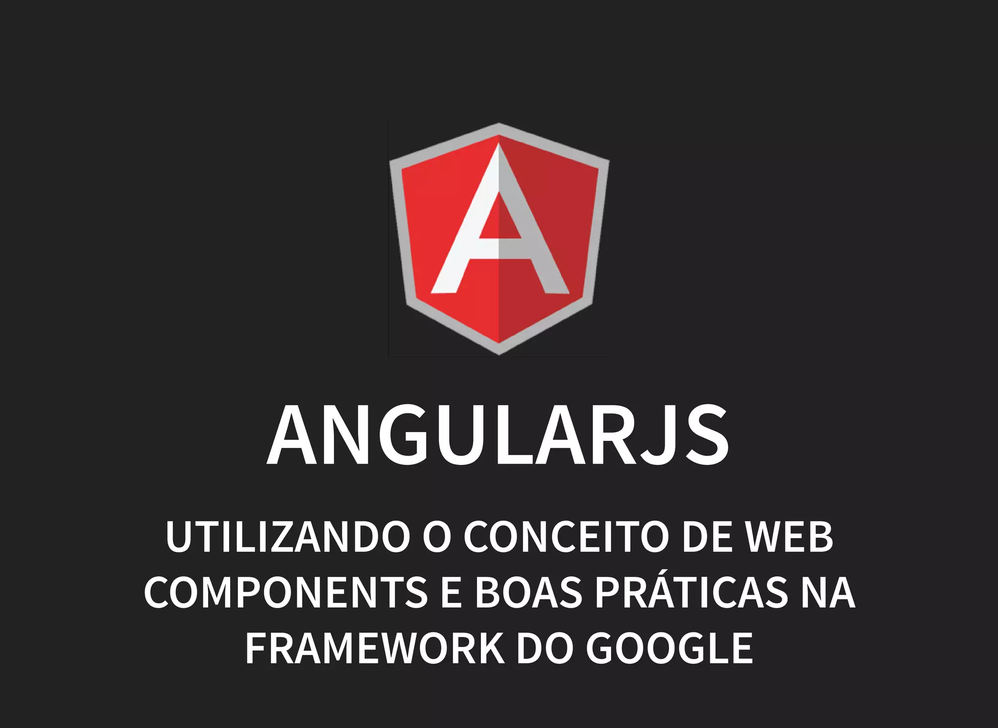 ANGULARJS
UTILIZANDO O CONCEITO DE WEB
COMPONENTS E BOAS PRÁTICAS NA
FRAMEWORK DO GOOGLE
 