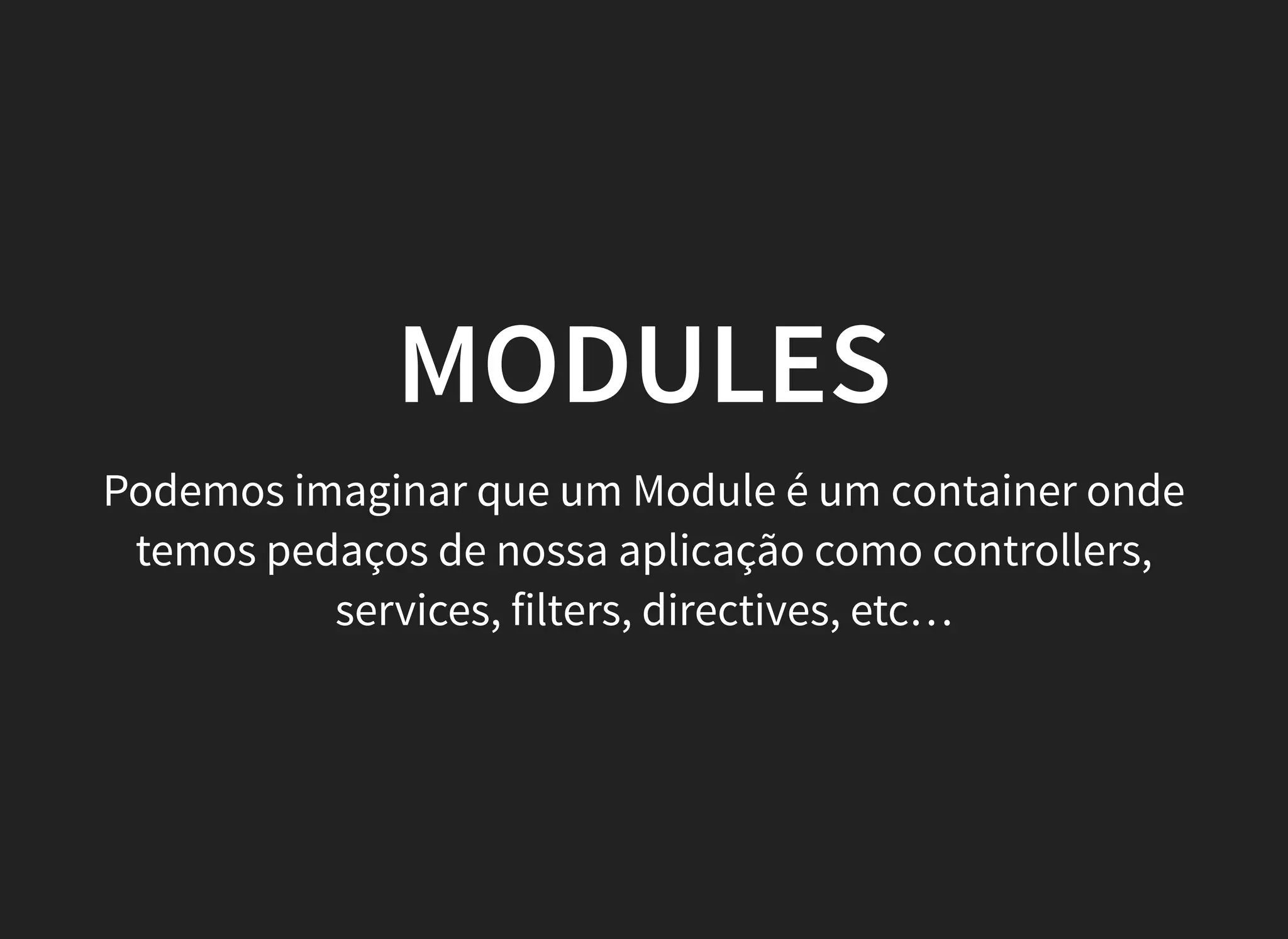 MODULES
Podemos imaginar que um Module é um container onde
temos pedaços de nossa aplicação como controllers,
services, filters, directives, etc…
 
