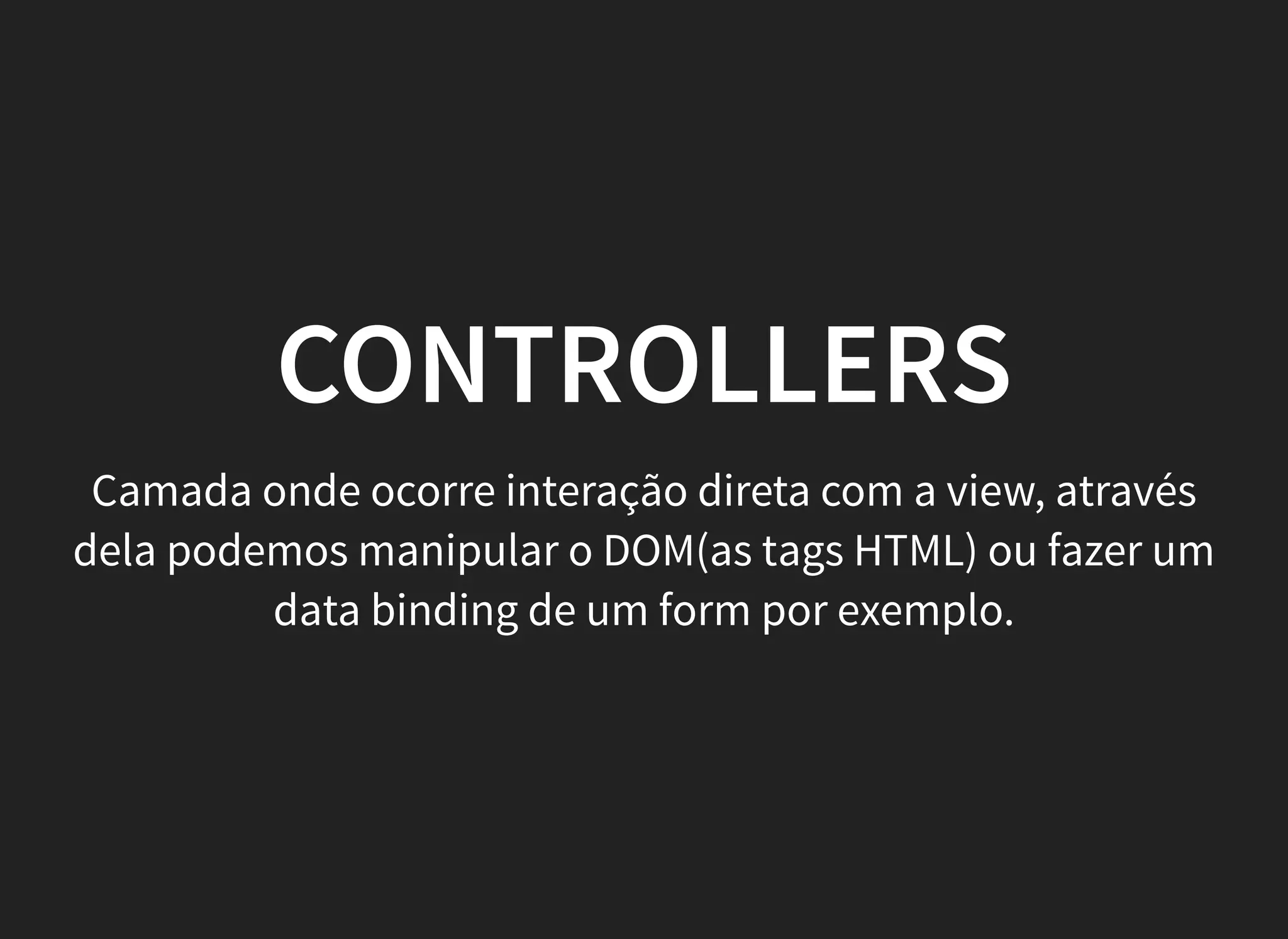 CONTROLLERS
Camada onde ocorre interação direta com a view, através
dela podemos manipular o DOM(as tags HTML) ou fazer um
data binding de um form por exemplo.
 