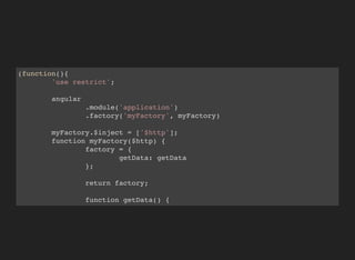 (function(){
'use restrict';
angular
.module('application')
.factory('myFactory', myFactory)
myFactory.$inject = ['$http'];
function myFactory($http) {
factory = {
getData: getData
};
return factory;
function getData() {
return $http({
 