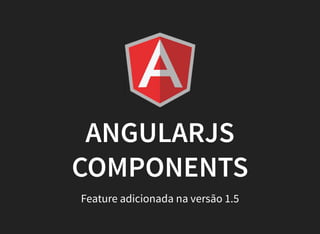 ANGULARJS
COMPONENTS
Feature adicionada na versão 1.5
 