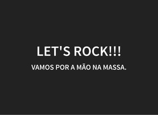 LET'S ROCK!!!
VAMOS POR A MÃO NA MASSA.
 