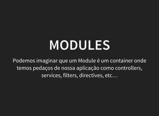 MODULES
Podemos imaginar que um Module é um container onde
temos pedaços de nossa aplicação como controllers,
services, filters, directives, etc…
 