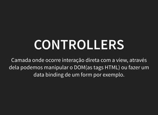 CONTROLLERS
Camada onde ocorre interação direta com a view, através
dela podemos manipular o DOM(as tags HTML) ou fazer um
data binding de um form por exemplo.
 