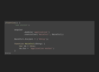 (function() {
'use strict';
angular
.module('application')
.controller('MainCtrl', MainCtrl);
MainCtrl.$inject = ['$http'];
function MainCtrl($http) {
var vm = this;
vm.foo = 'Application works!';
}
})();
 