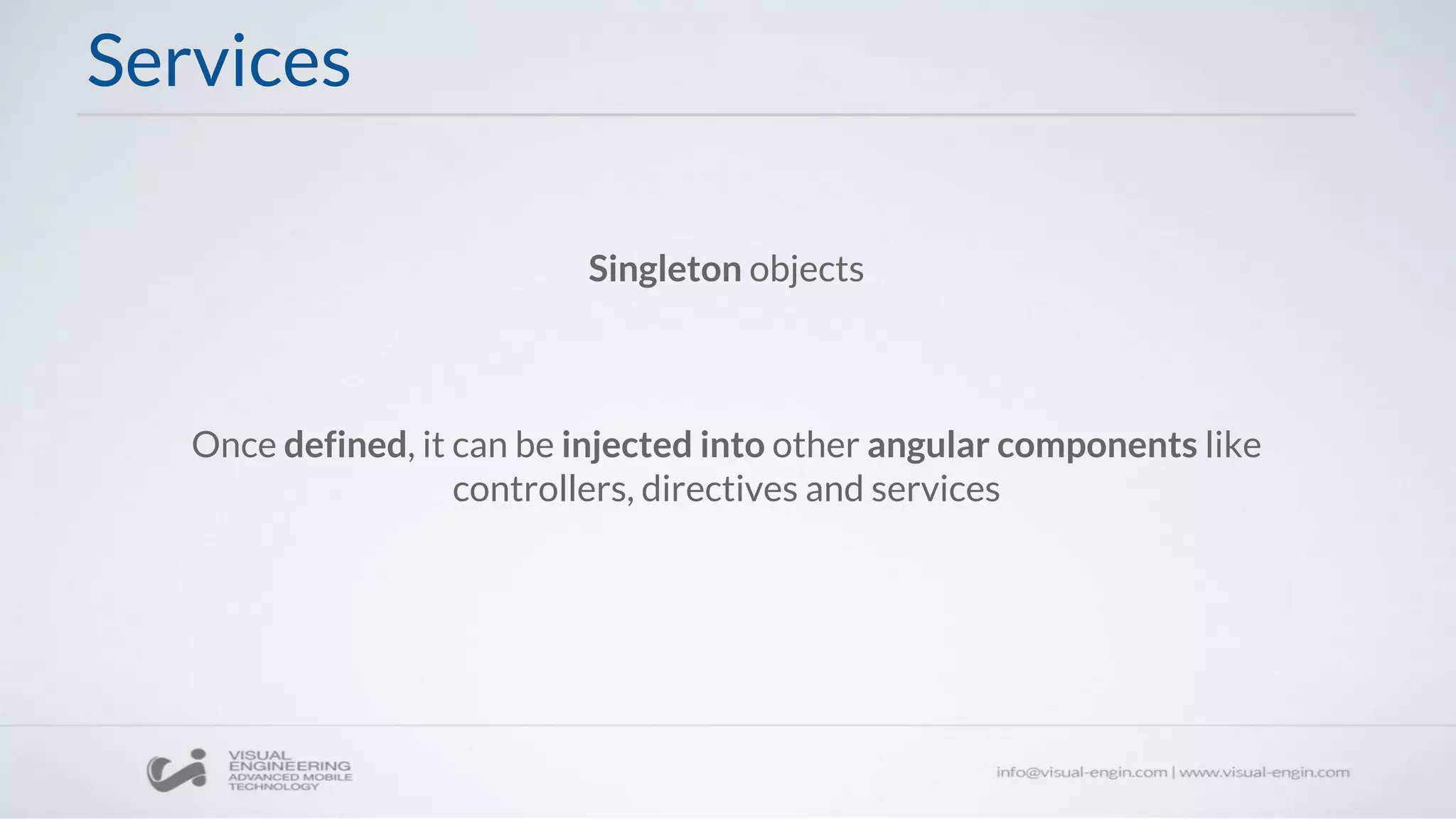 Services
Singleton objects
Once defined, it can be injected into other angular components like
controllers, directives and services
 
