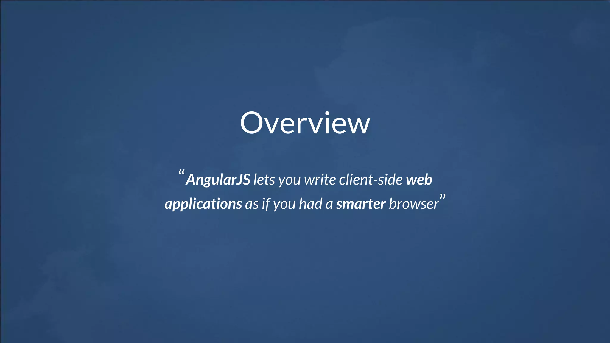 Overview
“AngularJS lets you write client-side web
applications as if you had a smarter browser”
 