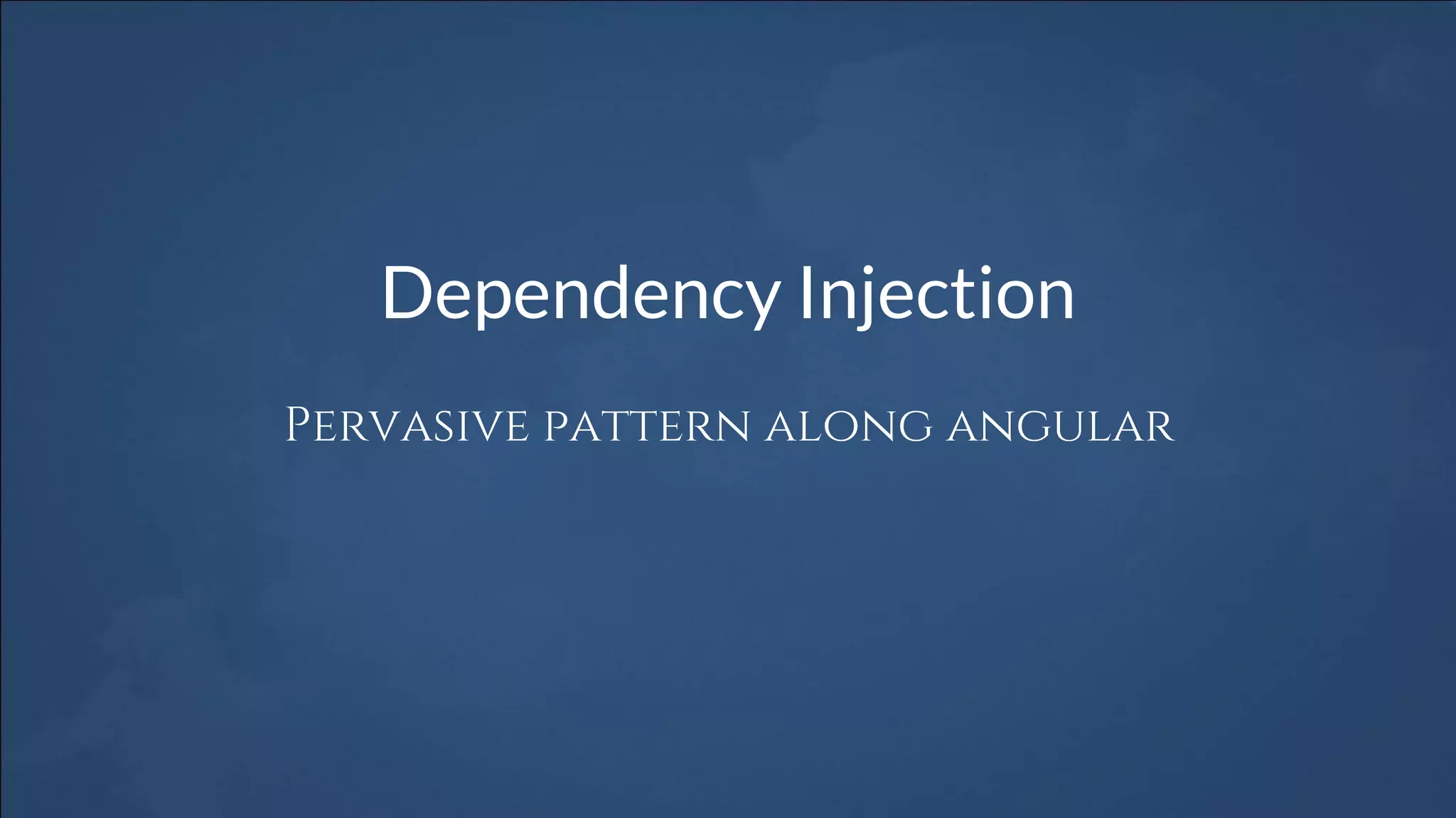Dependency Injection
Pervasive pattern along angular
 
